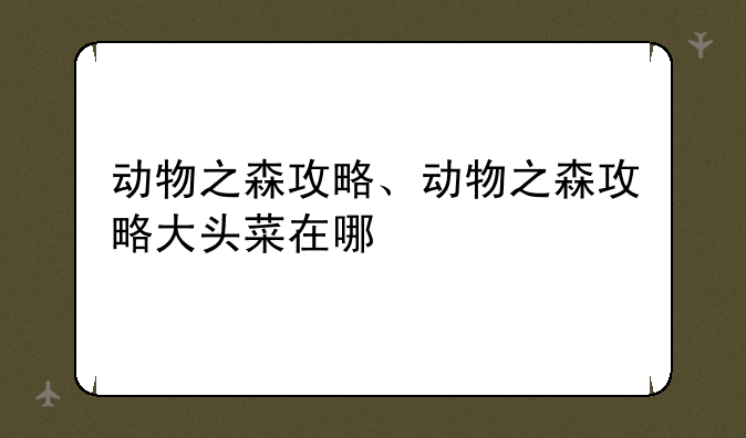 动物之森攻略、动物之森攻略大头菜在哪