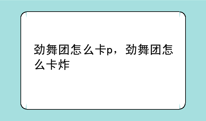 劲舞团怎么卡p，劲舞团怎么卡炸
