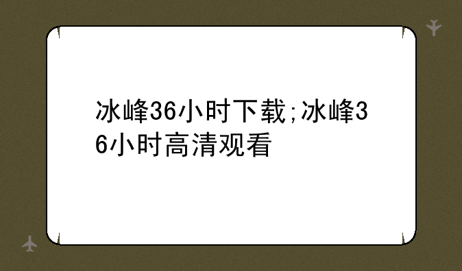 冰峰36小时下载;冰峰36小时高清观看