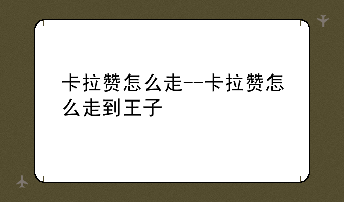 卡拉赞怎么走--卡拉赞怎么走到王子