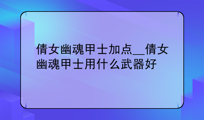 倩女幽魂甲士加点__倩女幽魂甲士用什么武器好