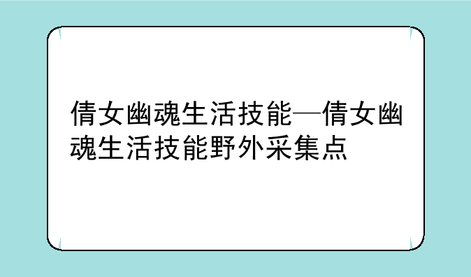 倩女幽魂生活技能—倩女幽魂生活技能野外采集点