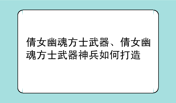 倩女幽魂方士武器、倩女幽魂方士武器神兵如何打造
