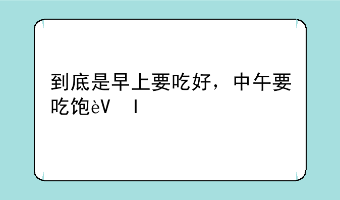到底是早上要吃好，中午要吃饱还是早上要吃饱，中午要