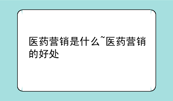 医药营销是什么~医药营销的好处