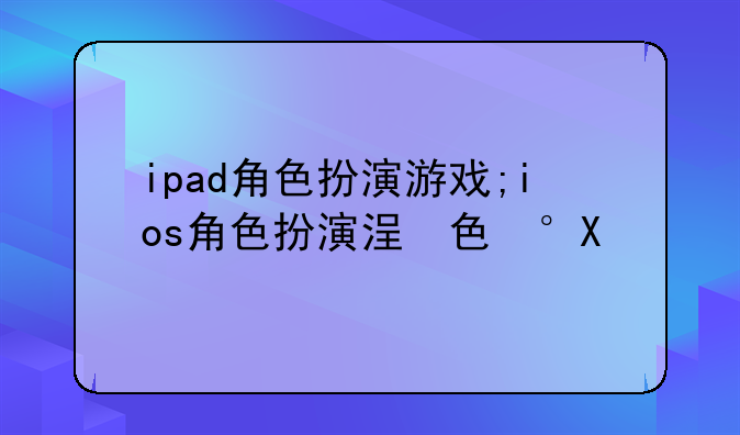 ipad角色扮演游戏;ios角色扮演类游戏