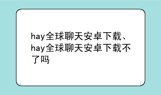 hay全球聊天安卓下载、hay全球聊天安卓下载不了吗