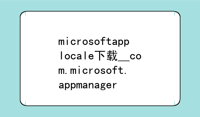 microsoftapplocale下载__com.microsoft.appmanager