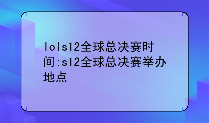 lols12全球总决赛时间:s12全球总决赛举办地点