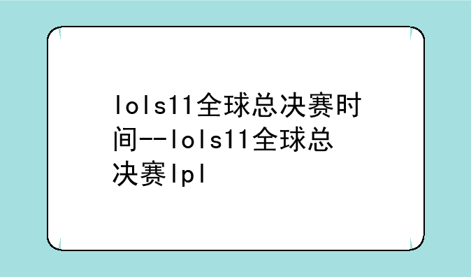 lols11全球总决赛时间--lols11全球总决赛lpl