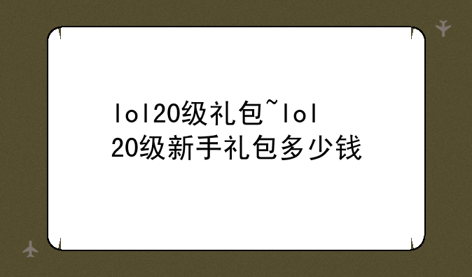 lol20级礼包~lol20级新手礼包多少钱