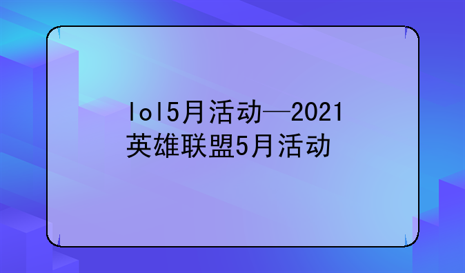 lol5月活动—2021英雄联盟5月活动