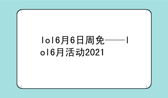 lol6月6日周免——lol6月活动2021