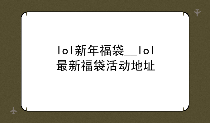 lol新年福袋__lol最新福袋活动地址
