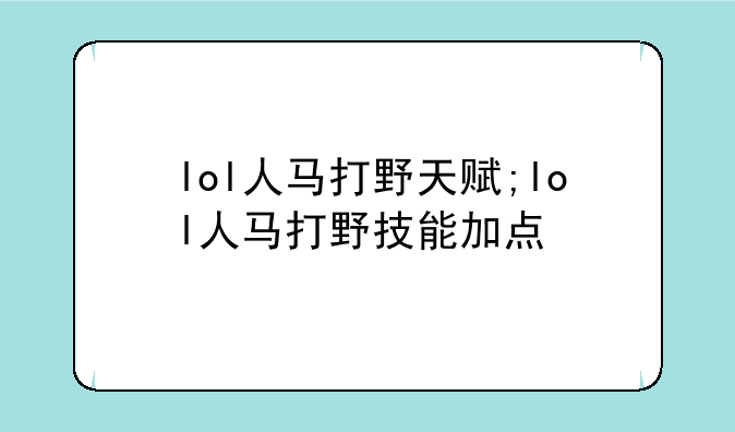 lol人马打野天赋;lol人马打野技能加点