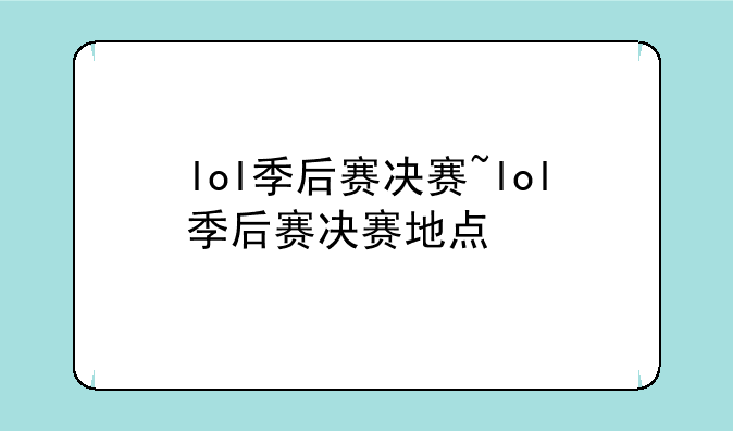 lol季后赛决赛~lol季后赛决赛地点
