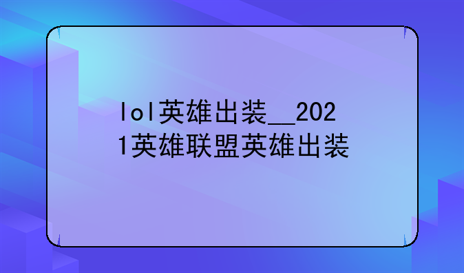 lol英雄出装__2021英雄联盟英雄出装