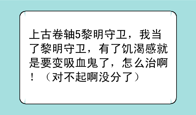 上古卷轴5黎明守卫，我当了黎明守卫，有了饥渴感就是要变吸血鬼了，怎么治啊！（对不起啊没分了）